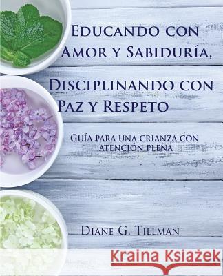 Educando con Amor y Sabiduría, Disciplinando con Paz y Respeto: Guía para una crianza con atención plena Tillman, Diane G. 9781530475704 Createspace Independent Publishing Platform - książka