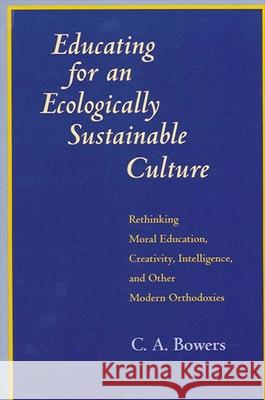 Educating for an Ecologically Sustainable Culture: Rethinking Moral Education, Creativity, Intelligence, and Other Modern Orthodoxies Bowers, C. a. 9780791424988 State University of New York Press - książka