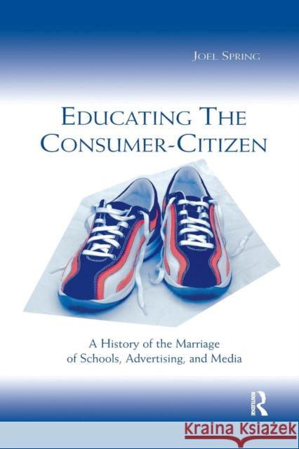 Educating the Consumer-Citizen: A History of the Marriage of Schools, Advertising, and Media Spring, Joel 9780805842746 Lawrence Erlbaum Associates - książka