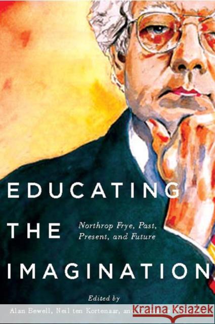 Educating the Imagination: Northrop Frye, Past, Present, and Future Alan Bewell Neil Te Germaine Warkentin 9780773545724 McGill-Queen's University Press - książka