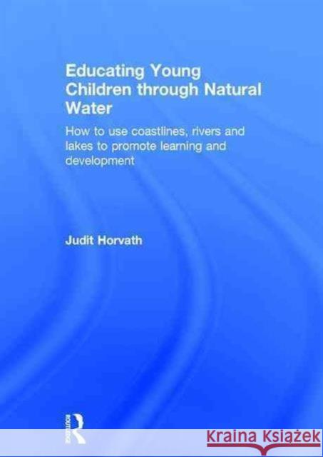 Educating Young Children Through Natural Water: How to Use Coastlines, Rivers and Lakes to Promote Learning and Development Judit Horvath   9780415728904 Taylor and Francis - książka