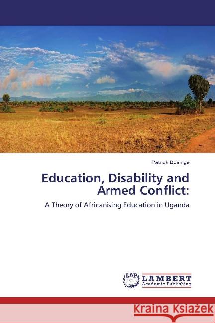 Education, Disability and Armed Conflict: : A Theory of Africanising Education in Uganda Businge, Patrick 9783659896804 LAP Lambert Academic Publishing - książka