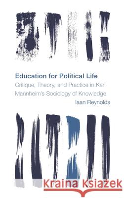Education for Political Life: Critique, Theory, and Practice in Karl Mannheim's Sociology of Knowledge Iaan Reynolds 9781538171882 Rowman & Littlefield - książka