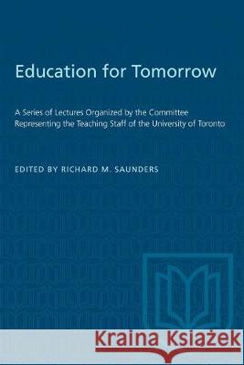 Education for Tomorrow: A Series of Lectures Organized by the Committee Representing the Teaching Staff of the University of Toronto Richard M. Saunders 9781487582159 University of Toronto Press - książka