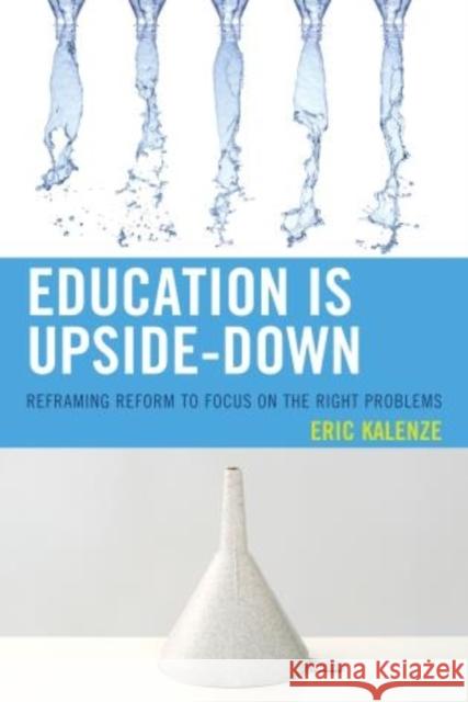 Education Is Upside-Down: Reframing Reform to Focus on the Right Problems Kalenze, Eric 9781475809947 Rowman & Littlefield Publishers - książka