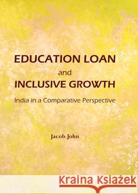 Education Loan and Inclusive Growth: India in a Comparative Perspective Jacob John 9781443847193 Cambridge Scholars Publishing - książka