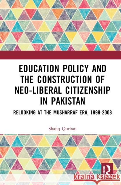 Education Policy and the Construction of Neo-Liberal Citizenship in Pakistan: Revisiting the Musharraf Era, 1999-2008 Shafiq Qurban 9781032621807 Routledge Chapman & Hall - książka