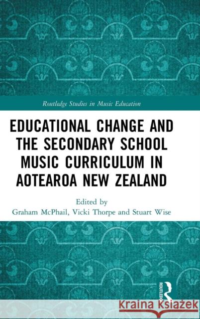 Educational Change and the Secondary School Music Curriculum in Aotearoa New Zealand Graham McPhail Vicki Thorpe Stuart Wise 9781138088849 Routledge - książka