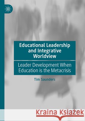 Educational Leadership and Integrative Worldview: Leader Development When Education Is the Metacrisis Tim Saunders 9783032319036 Palgrave MacMillan - książka