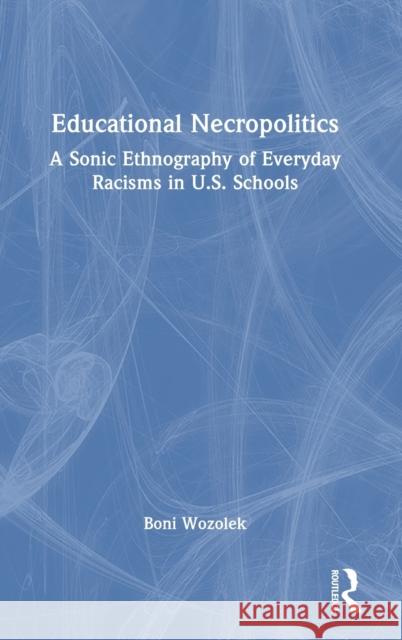 Educational Necropolitics: A Sonic Ethnography of Everyday Racisms in U.S. Schools Boni Wozolek 9781032370859 Routledge - książka