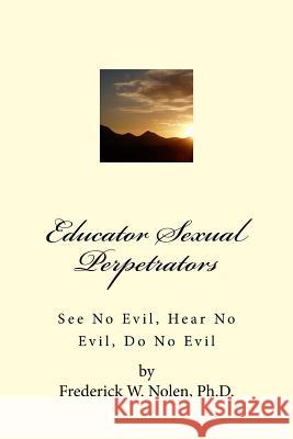 Educator Sexual Perpetrators: See No Evil; Hear No Evil, Do No Evil Frederick W. Nole 9781537725000 Createspace Independent Publishing Platform - książka