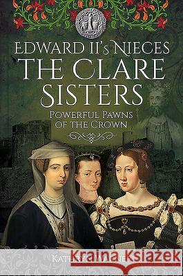 Edward II's Nieces: The Clare Sisters: Powerful Pawns of the Crown Kathryn Warner 9781526715579 Pen & Sword Books Ltd - książka