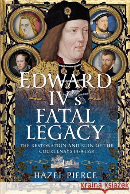 Edward IV’s Fatal Legacy: The Restoration and Ruin of the Courtenays 1479-1558 Hazel Pierce 9781399083003 Pen & Sword Books Ltd - książka