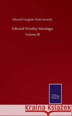 Edward Wortley Montagu: Volume III Edward Vaughan Hyde Kenealy 9783752508512 Salzwasser-Verlag Gmbh - książka