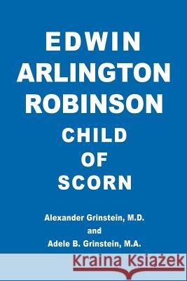 Edwin Arlington Robinson Child of Scorn M. D. Alexander Grinstein M. a. Adele B. Grinstein 9780595426089 iUniverse - książka