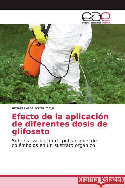 Efecto de la aplicación de diferentes dosis de glifosato : Sobre la variación de poblaciones de colémbolos en un sustrato orgánico Torres Moya, Andrés Felipe 9786200048530 Editorial Académica Española - książka