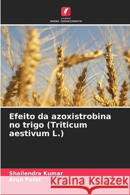 Efeito da azoxistrobina no trigo (Triticum aestivum L.) Shailendra Kumar Arun Patel 9786207570577 Edicoes Nosso Conhecimento - książka