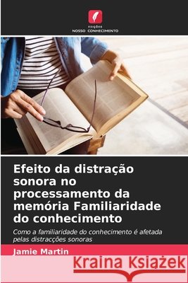 Efeito da distra??o sonora no processamento da mem?ria Familiaridade do conhecimento Jamie Martin 9783639843651 Edicoes Nosso Conhecimento - książka