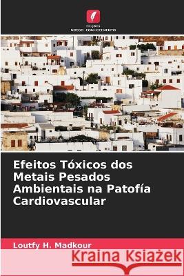 Efeitos T?xicos dos Metais Pesados Ambientais na Patof?a Cardiovascular Loutfy H. Madkour 9786205711194 Edicoes Nosso Conhecimento - książka