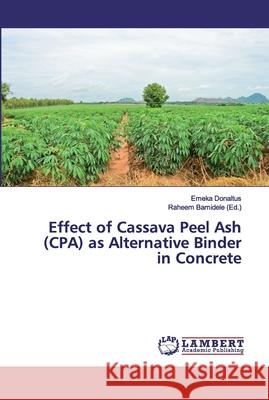 Effect of Cassava Peel Ash (CPA) as Alternative Binder in Concrete Donaltus, Emeka 9786139857166 LAP Lambert Academic Publishing - książka