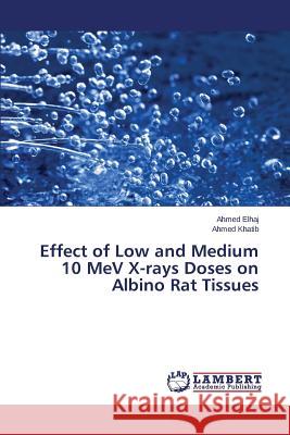 Effect of Low and Medium 10 MeV X-rays Doses on Albino Rat Tissues Elhaj Ahmed                              Khatib Ahmed 9783659685231 LAP Lambert Academic Publishing - książka