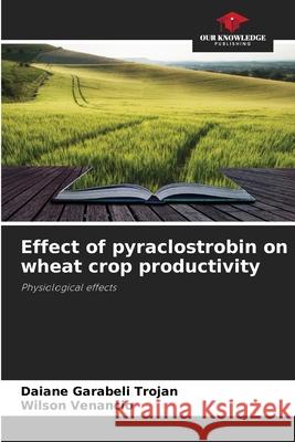 Effect of pyraclostrobin on wheat crop productivity Garabeli Trojan, Daiane, Venancio, Wilson 9786209253973 Our Knowledge Publishing - książka