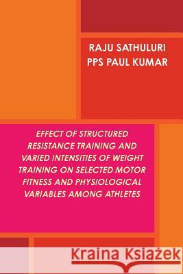 Effect of Structured Resistance Training and Varied Intensities of Weight Training on Selected Motor Fitness and Physiological Variables Among Athlete Raju Sathuluri Paul Kumar P 9781365208706 Lulu.com - książka