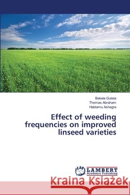 Effect of weeding frequencies on improved linseed varieties Bekele Guteta Thomas Abraham Habtamu Ashagre 9786202803403 LAP Lambert Academic Publishing - książka