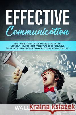 Effective Communication: How to Effectively Listen to Others and Express Yourself - Deliver Great Presentations, Be Persuasive, Win Debates, Ha Wallace Foulds 9781984219084 Createspace Independent Publishing Platform - książka