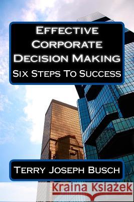 Effective Corporate Decision Making: Six Steps to Success Terry Joseph Busch 9781500344528 Createspace Independent Publishing Platform - książka