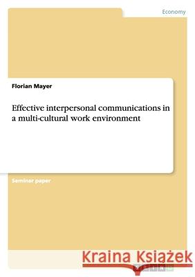 Effective interpersonal communications in a multi-cultural work environment Florian Mayer   9783638815963 GRIN Verlag oHG - książka