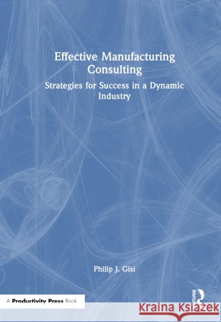 Effective Manufacturing Consulting: Strategies for Success in a Dynamic Industry Philip J. Gisi 9781041045403 Productivity Press - książka