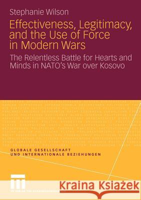 Effectiveness, Legitimacy, and the Use of Force in Modern Wars: The Relentless Battle for Hearts and Minds in Nato's War Over Kosovo Wilson, Stephanie 9783531169019 VS Verlag - książka