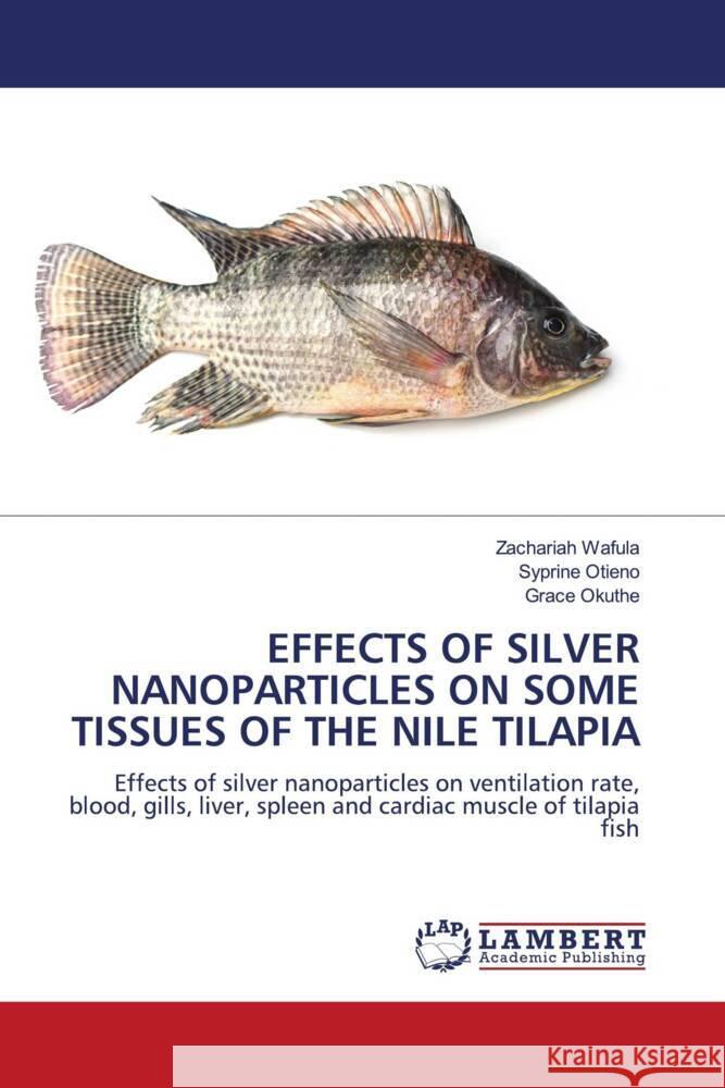 EFFECTS OF SILVER NANOPARTICLES ON SOME TISSUES OF THE NILE TILAPIA Wafula, Zachariah, Otieno, Syprine, Okuthe, Grace 9786206145998 LAP Lambert Academic Publishing - książka