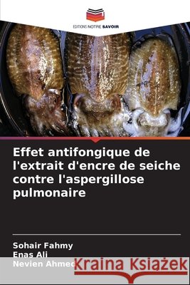Effet antifongique de l'extrait d'encre de seiche contre l'aspergillose pulmonaire Fahmy, Sohair, Ali, Enas, Ahmed, Nevien 9786209503177 Editions Notre Savoir - książka