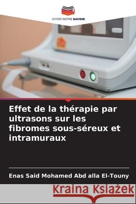 Effet de la thérapie par ultrasons sur les fibromes sous-séreux et intramuraux Said Mohamed Abd alla El-Touny, Enas 9786209090226 Editions Notre Savoir - książka