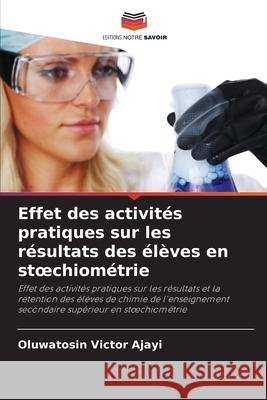 Effet des activit?s pratiques sur les r?sultats des ?l?ves en stoechiom?trie Oluwatosin Victor Ajayi 9786207944767 Editions Notre Savoir - książka