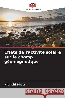 Effets de l'activité solaire sur le champ géomagnétique Bhatt, Hitaishi 9786205378038 Editions Notre Savoir - książka