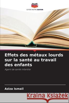 Effets des métaux lourds sur la santé au travail des enfants Ismail, Aziza 9786208830861 Editions Notre Savoir - książka