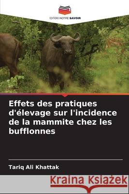Effets des pratiques d'élevage sur l'incidence de la mammite chez les bufflonnes Ali Khattak, Tariq 9786200065377 Editions Notre Savoir - książka