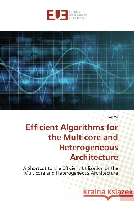 Efficient Algorithms for the Multicore and Heterogeneous Architecture : A Shortcut to the Efficient Utilization of the Multicore and Heterogeneous Architecture Ye, Fan 9783841726674 Éditions universitaires européennes - książka