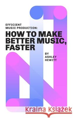 Efficient Music Production: How To Make Better Music, Faster Ashley Hewitt 9781999600358 Stereo Output Limited - książka