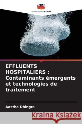 Effluents Hospitaliers: Contaminants ?mergents et technologies de traitement Aastha Dhingra 9786207934416 Editions Notre Savoir - książka