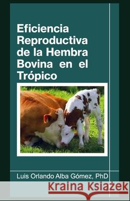 Eficiencia Reproductiva de la Hembra Bovina en el Trópico Igor Alba Espinosa, Luis Orlando Alba Gómez, PhD 9798329805000 Independently Published - książka