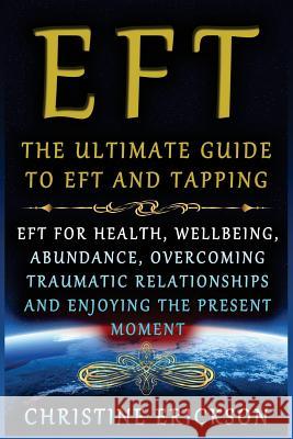 EFT - The Ultimate Guide to EFT and Tapping: EFT for Health, Wellbeing, Abundance, Overcoming Traumatic Relationships and Enjoying the Present Moment Erickson, Christine 9781540571960 Createspace Independent Publishing Platform - książka