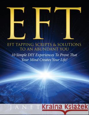 Eft: EFT Tapping Scripts & Solutions To An Abundant YOU: 10 Simple DIY Experiences To Prove That Your Mind Creates Your Life! Janet Evans 9781630222390 Speedy Publishing LLC - książka