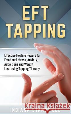 Eft Tapping: Effective Healing Powers for Emotional Stress, Anxiety, Addictions and Weight Loss Using Tapping Therapy Indiana Standfield 9781537327273 Createspace Independent Publishing Platform - książka