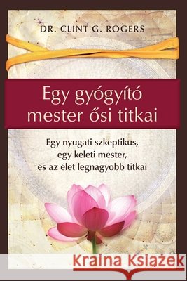 Egy gy?gy?t? mester ősi titkai: Egy nyugati szkeptikus, egy keleti mester, ?s az ?let legnagyobb titkai Clint G. Rogers 9781952353895 Wisdom of the World Press - książka
