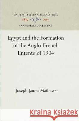 Egypt and the Formation of the Anglo-French Entente of 1904 Joseph James Mathews 9781512813074 University of Pennsylvania Press - książka