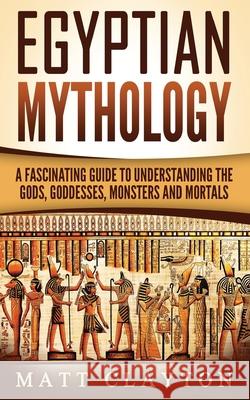 Egyptian Mythology: A Fascinating Guide to Understanding the Gods, Goddesses, Monsters, and Mortals Matt Clayton 9781548431303 Createspace Independent Publishing Platform - książka